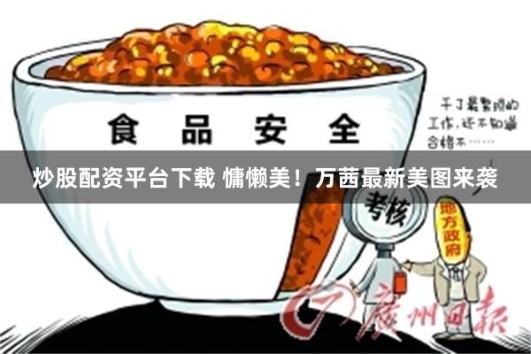 炒股配资平台下载 慵懒美！万茜最新美图来袭