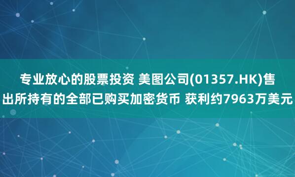 专业放心的股票投资 美图公司(01357.HK)售出所持有的全部已购买加密货币 获利约7963万美元