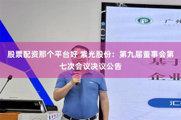 股票配资那个平台好 紫光股份：第九届董事会第七次会议决议公告