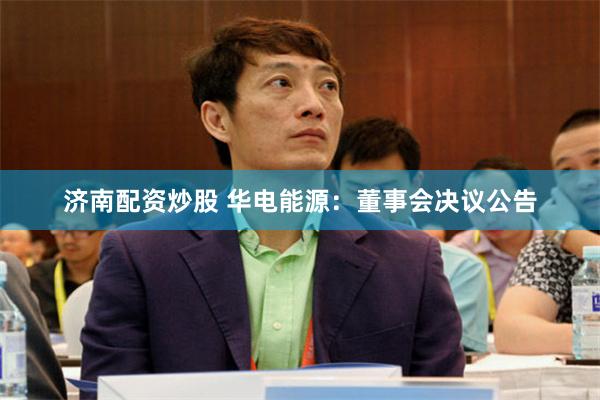 济南配资炒股 华电能源：董事会决议公告