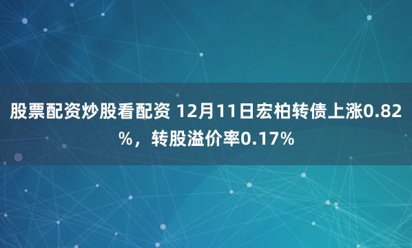 股票配资炒股看配资 12月11日宏柏转债上涨0.82%，转股溢价率0.17%