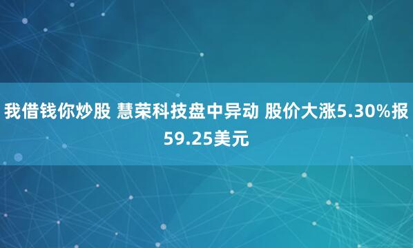 我借钱你炒股 慧荣科技盘中异动 股价大涨5.30%报59.25美元