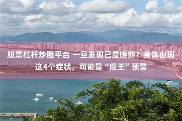 股票杠杆炒股平台 一旦发现已是晚期？身体出现这4个症状，可能是“癌王”预警