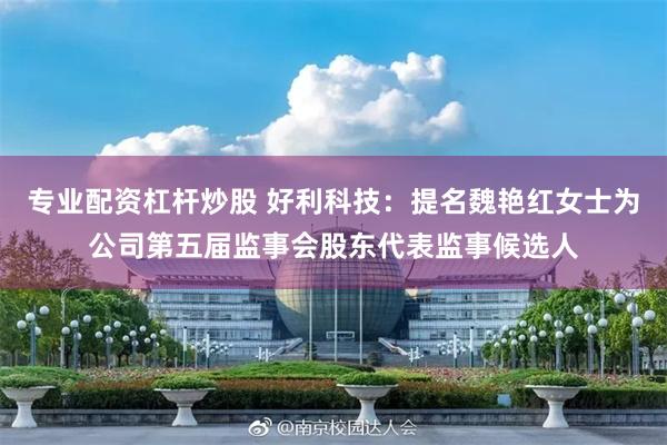 专业配资杠杆炒股 好利科技：提名魏艳红女士为公司第五届监事会股东代表监事候选人
