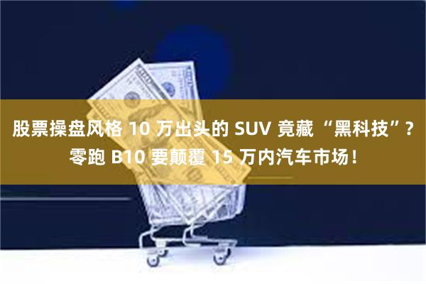 股票操盘风格 10 万出头的 SUV 竟藏 “黑科技”？零跑 B10 要颠覆 15 万内汽车市场！