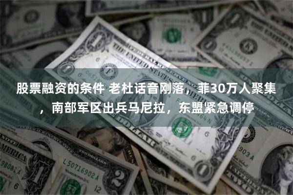 股票融资的条件 老杜话音刚落，菲30万人聚集，南部军区出兵马尼拉，东盟紧急调停