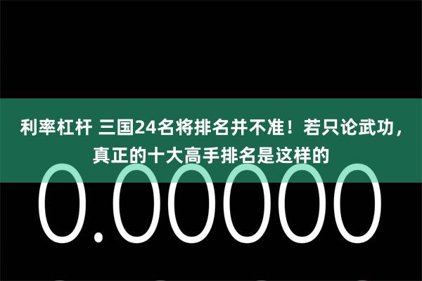 利率杠杆 三国24名将排名并不准！若只论武功，真正的十大高手排名是这样的