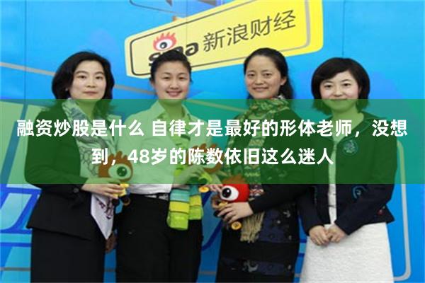 融资炒股是什么 自律才是最好的形体老师，没想到，48岁的陈数依旧这么迷人