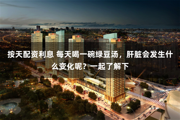 按天配资利息 每天喝一碗绿豆汤，肝脏会发生什么变化呢？一起了解下
