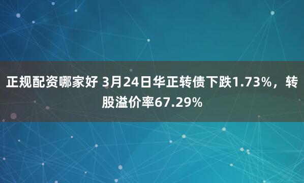 正规配资哪家好 3月24日华正转债下跌1.73%，转股溢价率67.29%