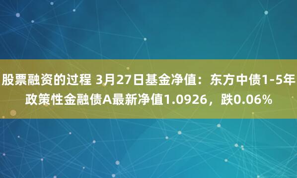 股票融资的过程 3月27日基金净值：东方中债1-5年政策性金融债A最新净值1.0926，跌0.06%
