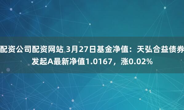 配资公司配资网站 3月27日基金净值：天弘合益债券发起A最新净值1.0167，涨0.02%