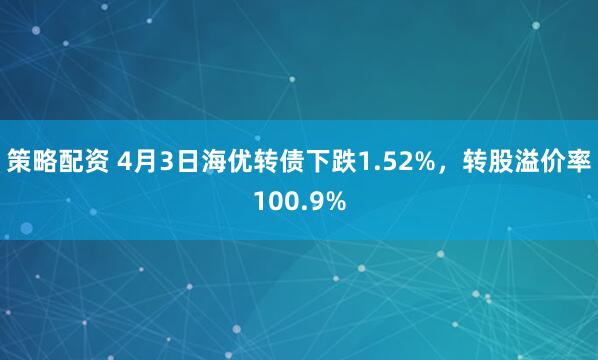 策略配资 4月3日海优转债下跌1.52%，转股溢价率100.9%