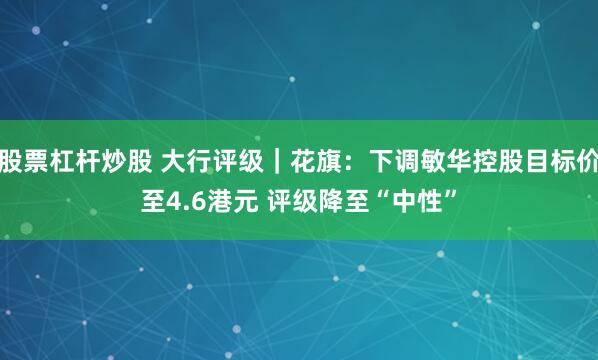 股票杠杆炒股 大行评级｜花旗：下调敏华控股目标价至4.6港元 评级降至“中性”