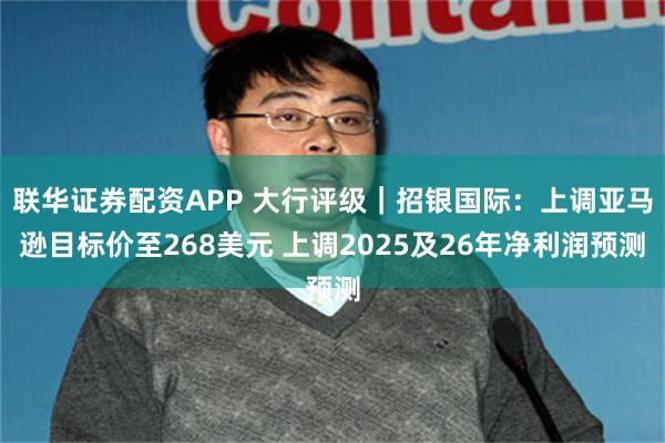 联华证券配资APP 大行评级｜招银国际：上调亚马逊目标价至268美元 上调2025及26年净利润预测