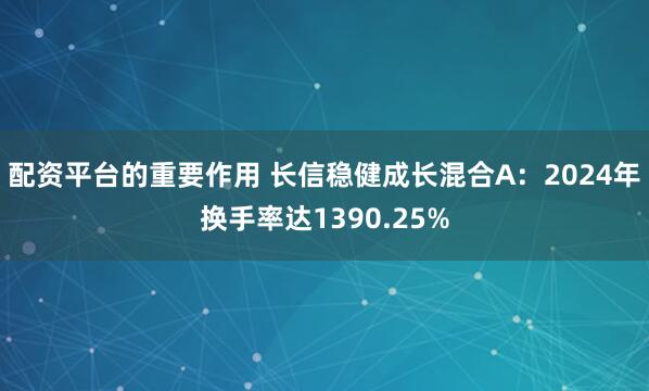 配资平台的重要作用 长信稳健成长混合A：2024年换手率达1390.25%