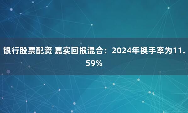 银行股票配资 嘉实回报混合：2024年换手率为11.59%