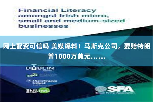 网上配资可信吗 美媒爆料！马斯克公司，要赔特朗普1000万美元……