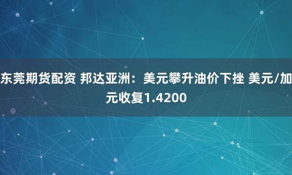 东莞期货配资 邦达亚洲：美元攀升油价下挫 美元/加元收复1.4200