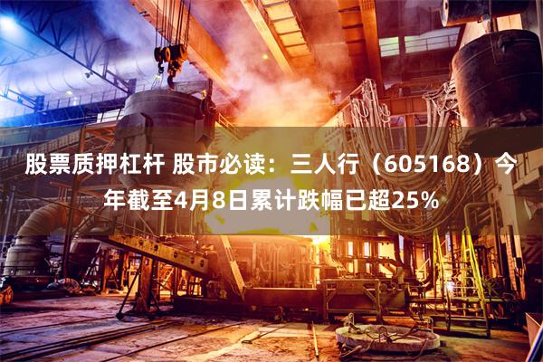 股票质押杠杆 股市必读：三人行（605168）今年截至4月8日累计跌幅已超25%