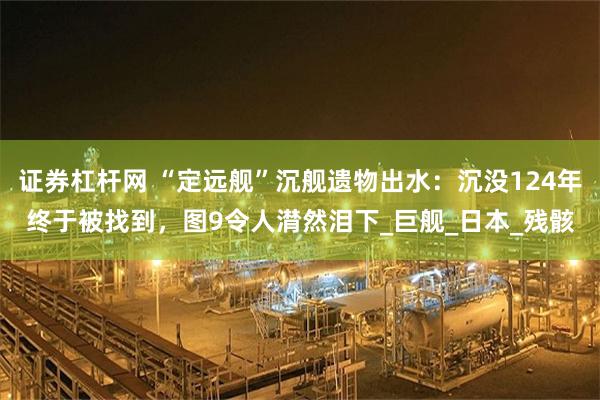 证券杠杆网 “定远舰”沉舰遗物出水：沉没124年终于被找到，图9令人潸然泪下_巨舰_日本_残骸