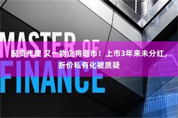 配资代理 又一物企将退市！上市3年来未分红，折价私有化被质疑