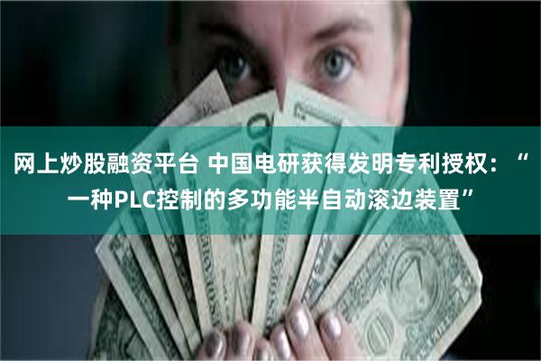网上炒股融资平台 中国电研获得发明专利授权：“一种PLC控制的多功能半自动滚边装置”