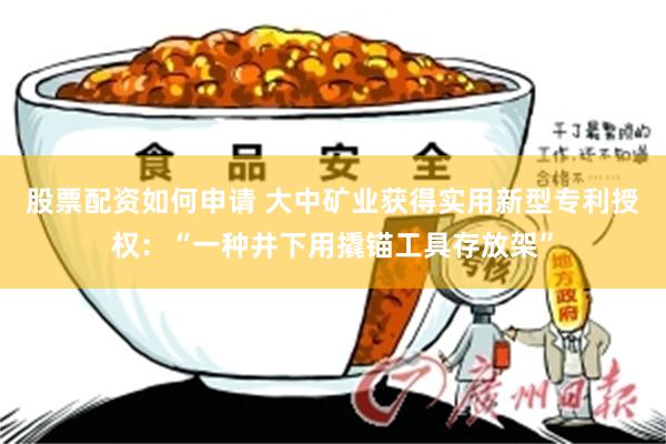 股票配资如何申请 大中矿业获得实用新型专利授权：“一种井下用撬锚工具存放架”