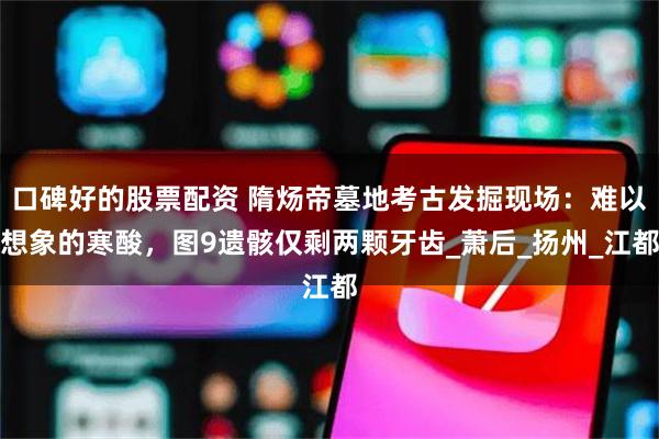 口碑好的股票配资 隋炀帝墓地考古发掘现场：难以想象的寒酸，图9遗骸仅剩两颗牙齿_萧后_扬州_江都