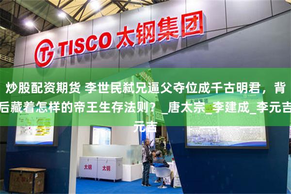 炒股配资期货 李世民弑兄逼父夺位成千古明君，背后藏着怎样的帝王生存法则？_唐太宗_李建成_李元吉