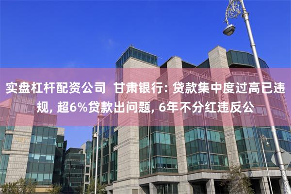 实盘杠杆配资公司  甘肃银行: 贷款集中度过高已违规, 超6%贷款出问题, 6年不分红违反公