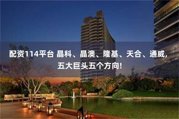 配资114平台 晶科、晶澳、隆基、天合、通威, 五大巨头五个方向!