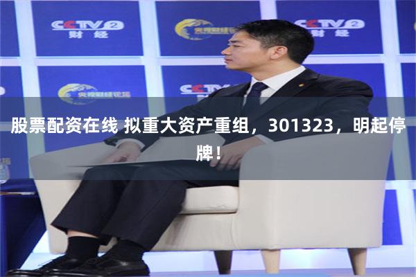 股票配资在线 拟重大资产重组，301323，明起停牌！