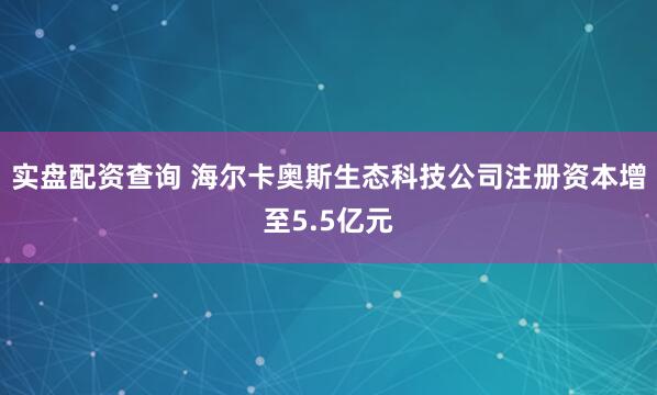 实盘配资查询 海尔卡奥斯生态科技公司注册资本增至5.5亿元