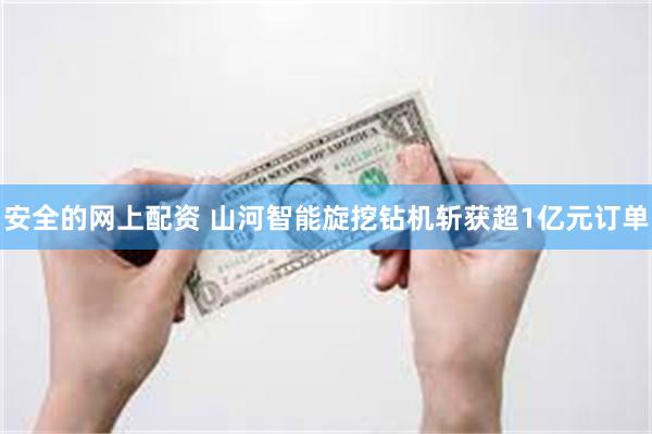 安全的网上配资 山河智能旋挖钻机斩获超1亿元订单