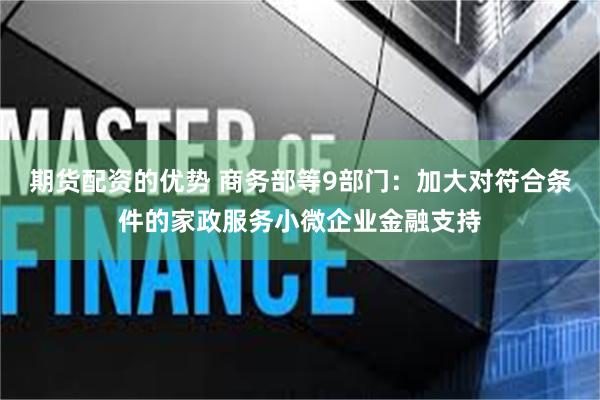 期货配资的优势 商务部等9部门：加大对符合条件的家政服务小微企业金融支持