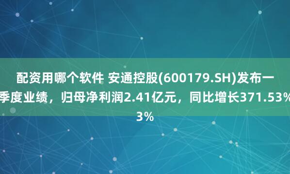 配资用哪个软件 安通控股(600179.SH)发布一季度业绩，归母净利润2.41亿元，同比增长371.53%
