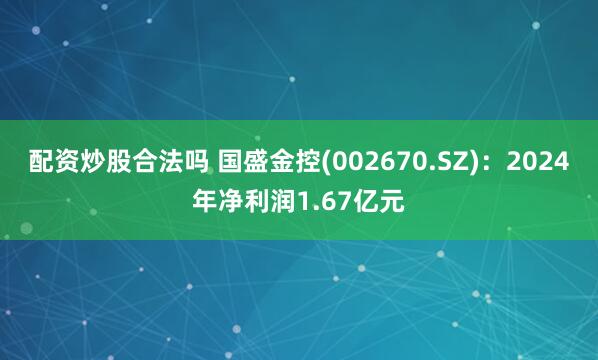 配资炒股合法吗 国盛金控(002670.SZ)：2024年净利润1.67亿元