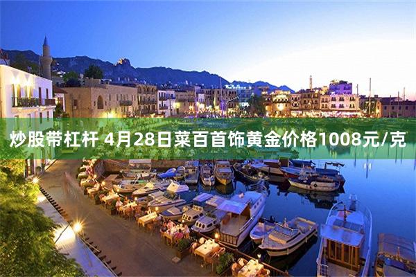 炒股带杠杆 4月28日菜百首饰黄金价格1008元/克