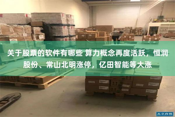 关于股票的软件有哪些 算力概念再度活跃，恒润股份、常山北明涨停，亿田智能等大涨