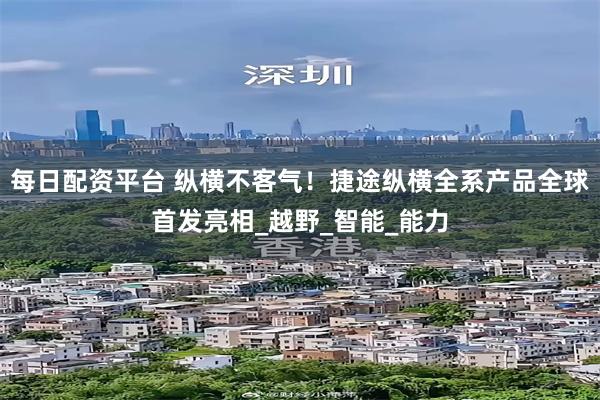 每日配资平台 纵横不客气！捷途纵横全系产品全球首发亮相_越野_智能_能力