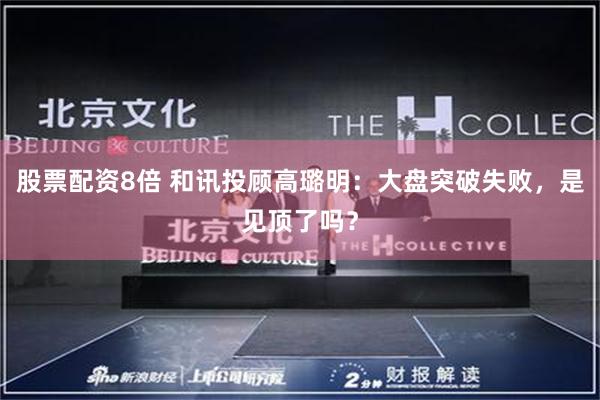 股票配资8倍 和讯投顾高璐明：大盘突破失败，是见顶了吗？