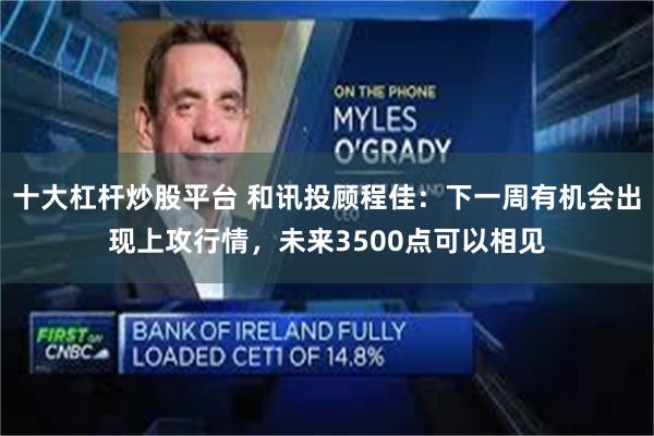 十大杠杆炒股平台 和讯投顾程佳：下一周有机会出现上攻行情，未来3500点可以相见