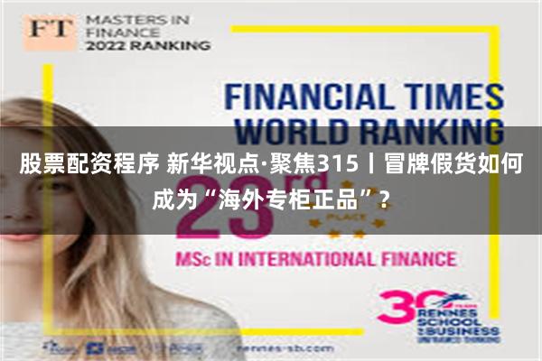 股票配资程序 新华视点·聚焦315丨冒牌假货如何成为“海外专柜正品”？