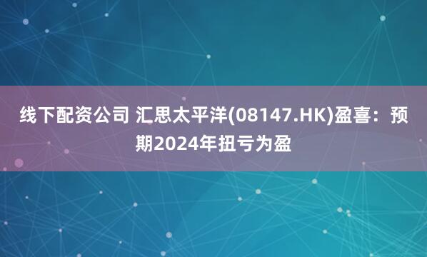 线下配资公司 汇思太平洋(08147.HK)盈喜：预期2024年扭亏为盈