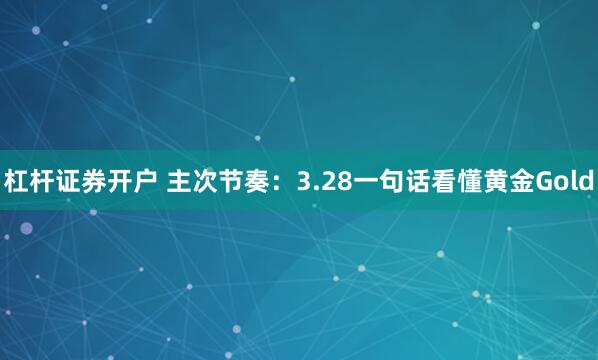 杠杆证券开户 主次节奏：3.28一句话看懂黄金Gold