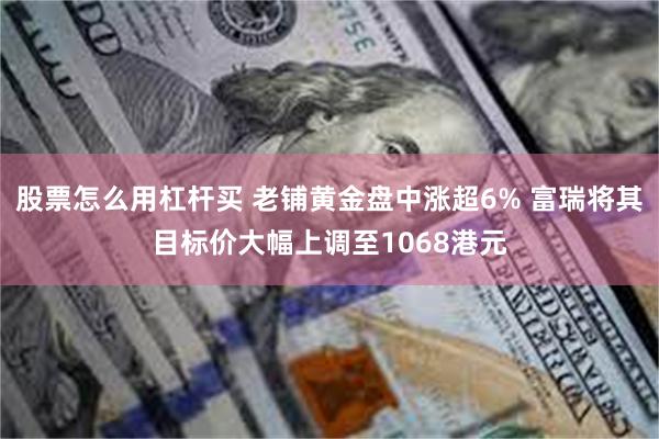 股票怎么用杠杆买 老铺黄金盘中涨超6% 富瑞将其目标价大幅上调至1068港元