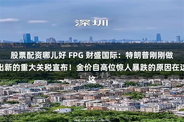股票配资哪儿好 FPG 财盛国际：特朗普刚刚做出新的重大关税宣布！金价自高位惊人暴跌的原因在这