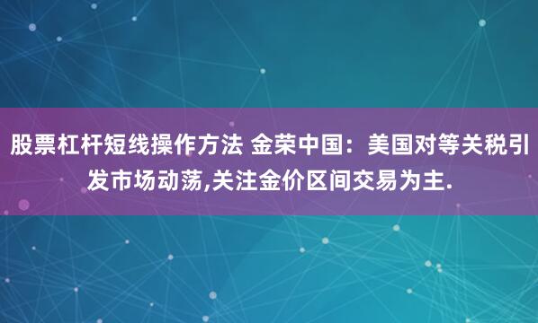股票杠杆短线操作方法 金荣中国：美国对等关税引发市场动荡,关注金价区间交易为主.