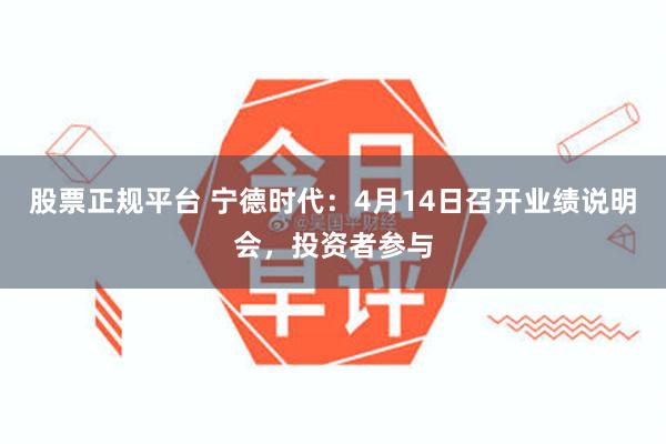 股票正规平台 宁德时代：4月14日召开业绩说明会，投资者参与